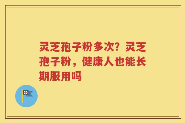 灵芝孢子粉多次？灵芝孢子粉，健康人也能长期服用吗