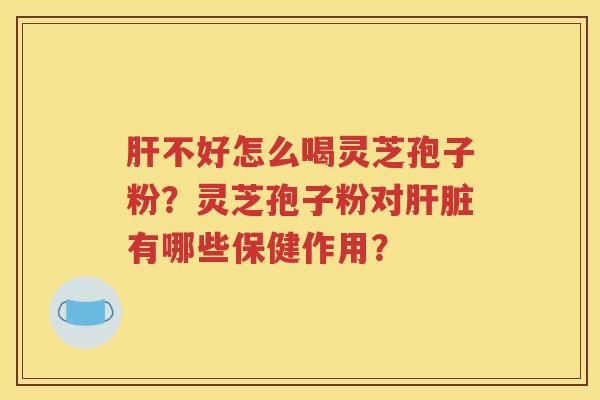 肝不好怎么喝灵芝孢子粉？灵芝孢子粉对肝脏有哪些保健作用？