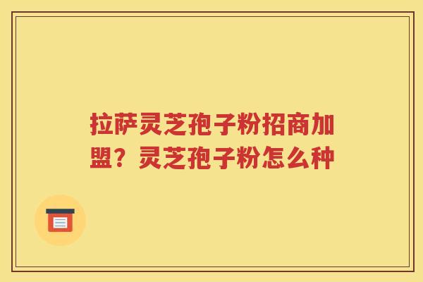 拉萨灵芝孢子粉招商加盟？灵芝孢子粉怎么种