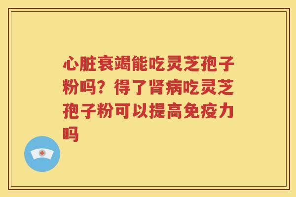 心脏衰竭能吃灵芝孢子粉吗？得了肾病吃灵芝孢子粉可以提高免疫力吗