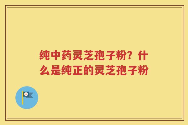 纯中药灵芝孢子粉？什么是纯正的灵芝孢子粉