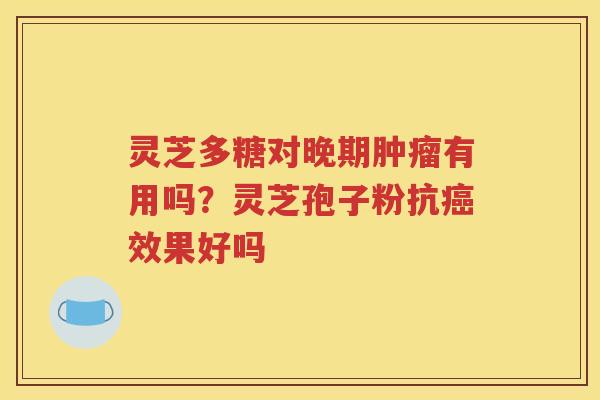 灵芝多糖对晚期肿瘤有用吗？灵芝孢子粉抗癌效果好吗