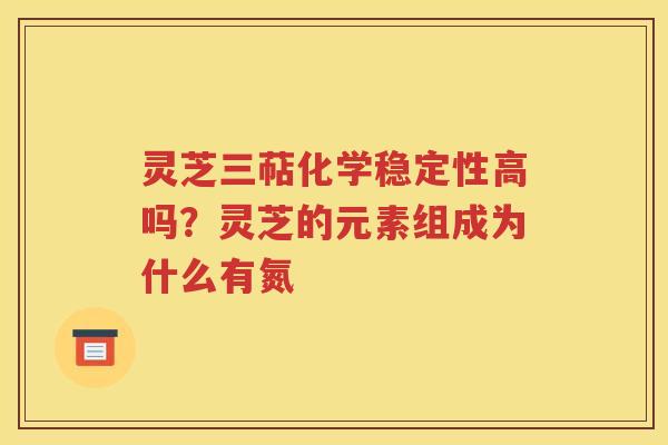 灵芝三萜化学稳定性高吗？灵芝的元素组成为什么有氮
