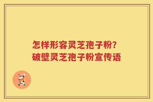 怎样形容灵芝孢子粉？破壁灵芝孢子粉宣传语