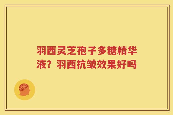羽西灵芝孢子多糖精华液？羽西抗皱效果好吗