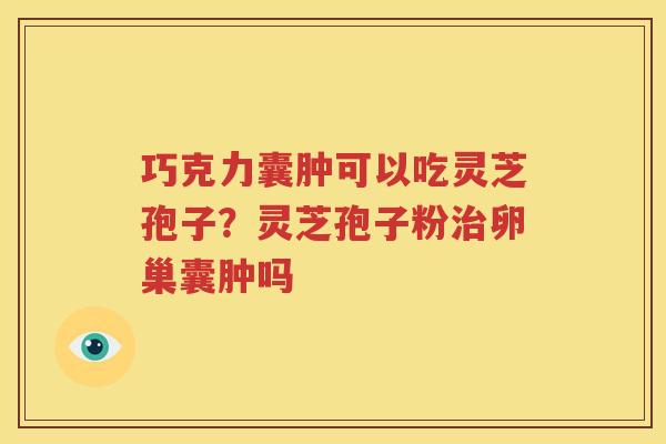 巧克力囊肿可以吃灵芝孢子？灵芝孢子粉治卵巢囊肿吗