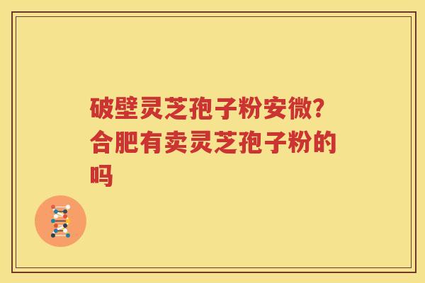 破壁灵芝孢子粉安微？合肥有卖灵芝孢子粉的吗