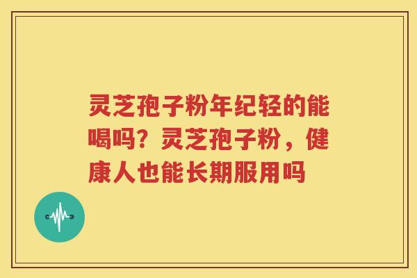 灵芝孢子粉年纪轻的能喝吗？灵芝孢子粉，健康人也能长期服用吗