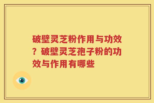 破壁灵芝粉作用与功效？破壁灵芝孢子粉的功效与作用有哪些