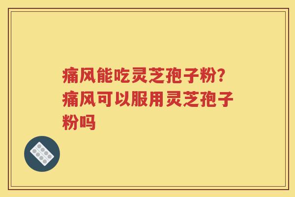 痛风能吃灵芝孢子粉？痛风可以服用灵芝孢子粉吗