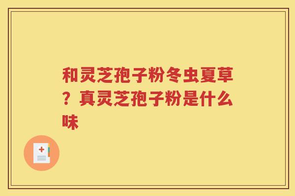 和灵芝孢子粉冬虫夏草？真灵芝孢子粉是什么味