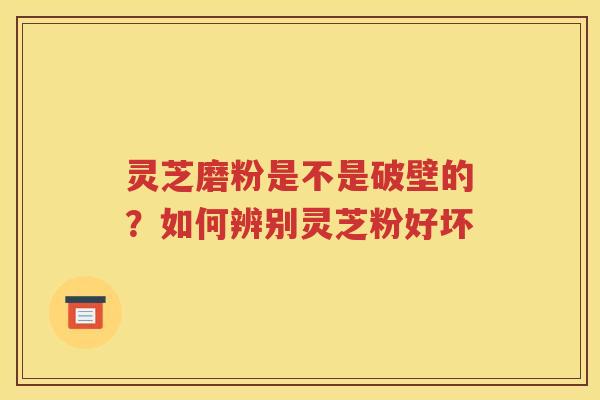 灵芝磨粉是不是破壁的？如何辨别灵芝粉好坏