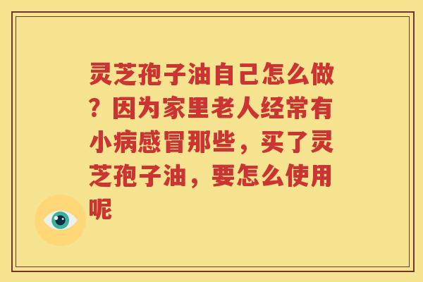 灵芝孢子油自己怎么做？因为家里老人经常有小病感冒那些，买了灵芝孢子油，要怎么使用呢