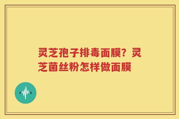 灵芝孢子排毒面膜？灵芝菌丝粉怎样做面膜