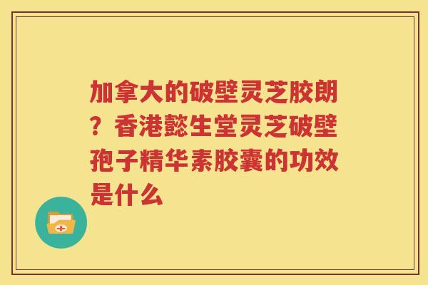 加拿大的破壁灵芝胶朗？香港懿生堂灵芝破壁孢子精华素胶囊的功效是什么