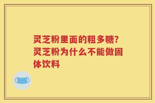 灵芝粉里面的粗多糖？灵芝粉为什么不能做固体饮料