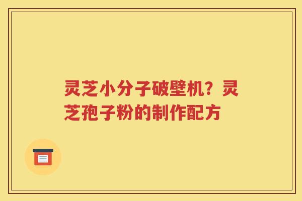 灵芝小分子破壁机？灵芝孢子粉的制作配方