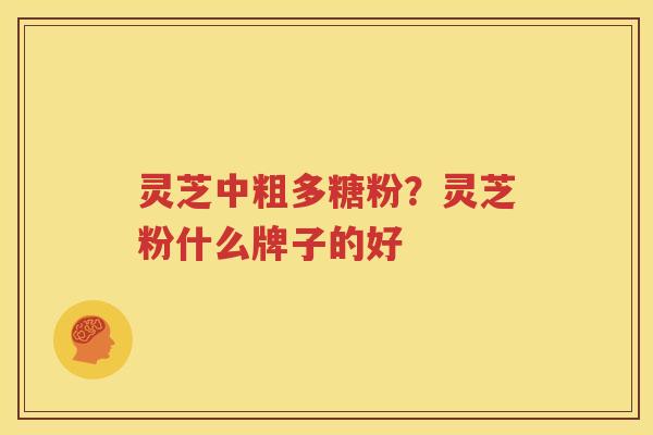灵芝中粗多糖粉？灵芝粉什么牌子的好