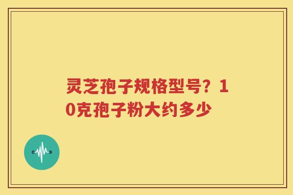 灵芝孢子规格型号？10克孢子粉大约多少