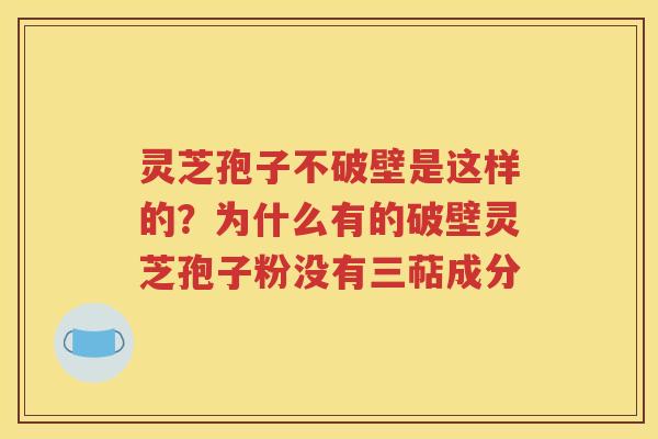 灵芝孢子不破壁是这样的？为什么有的破壁灵芝孢子粉没有三萜成分