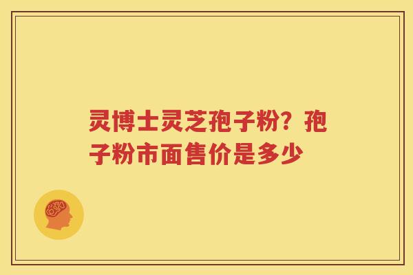 灵博士灵芝孢子粉？孢子粉市面售价是多少