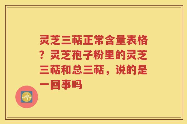 灵芝三萜正常含量表格？灵芝孢子粉里的灵芝三萜和总三萜，说的是一回事吗