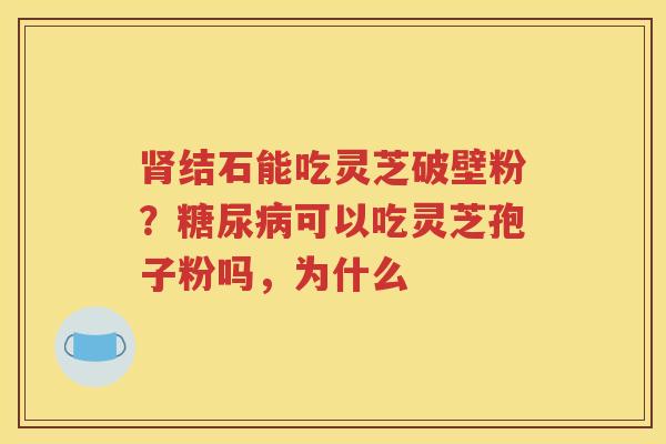 肾结石能吃灵芝破壁粉？糖尿病可以吃灵芝孢子粉吗，为什么
