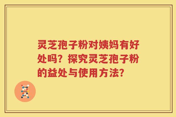灵芝孢子粉对姨妈有好处吗？探究灵芝孢子粉的益处与使用方法？