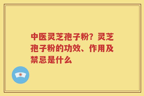 中医灵芝孢子粉？灵芝孢子粉的功效、作用及禁忌是什么