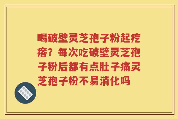 喝破壁灵芝孢子粉起疙瘩？每次吃破壁灵芝孢子粉后都有点肚子痛灵芝孢子粉不易消化吗