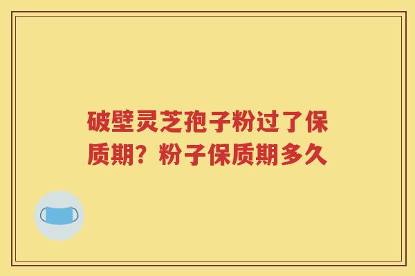 破壁灵芝孢子粉过了保质期？粉子保质期多久