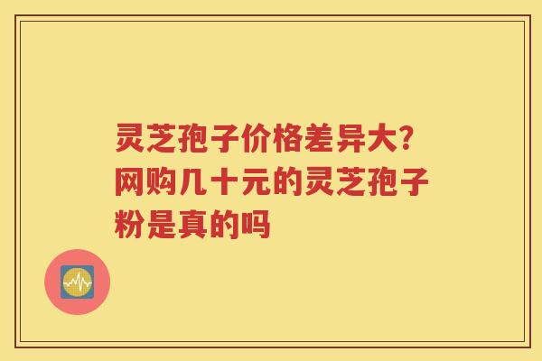 灵芝孢子价格差异大？网购几十元的灵芝孢子粉是真的吗