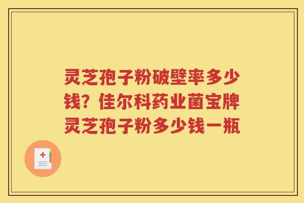 灵芝孢子粉破壁率多少钱？佳尔科药业菌宝牌灵芝孢子粉多少钱一瓶