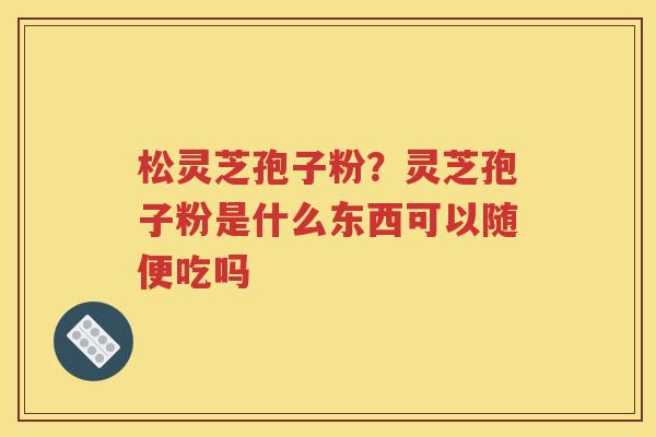 松灵芝孢子粉？灵芝孢子粉是什么东西可以随便吃吗