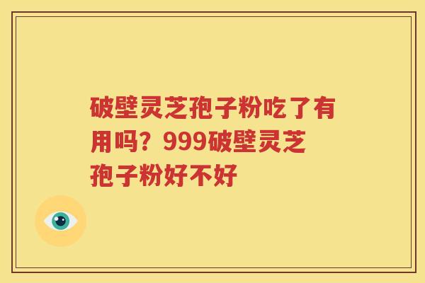 破壁灵芝孢子粉吃了有用吗？999破壁灵芝孢子粉好不好