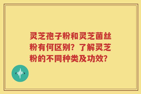 灵芝孢子粉和灵芝菌丝粉有何区别？了解灵芝粉的不同种类及功效？