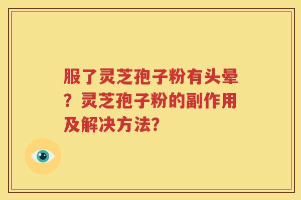 服了灵芝孢子粉有头晕？灵芝孢子粉的副作用及解决方法？