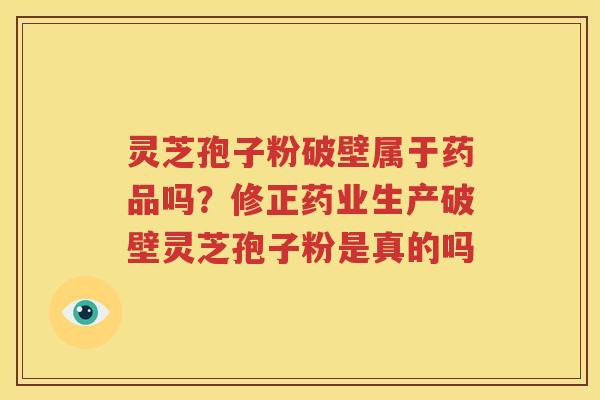 灵芝孢子粉破壁属于药品吗？修正药业生产破壁灵芝孢子粉是真的吗