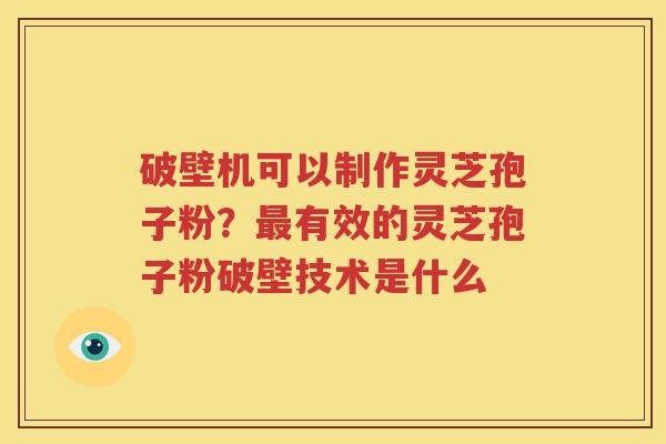 破壁机可以制作灵芝孢子粉？最有效的灵芝孢子粉破壁技术是什么
