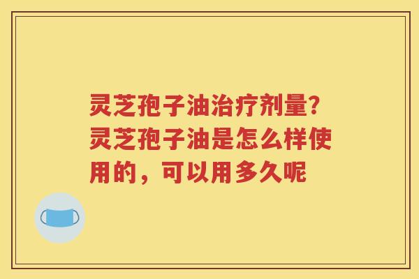 灵芝孢子油治疗剂量？灵芝孢子油是怎么样使用的，可以用多久呢