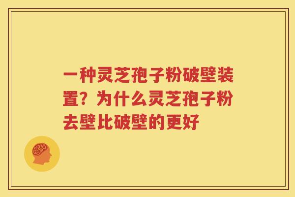 一种灵芝孢子粉破壁装置？为什么灵芝孢子粉去壁比破壁的更好