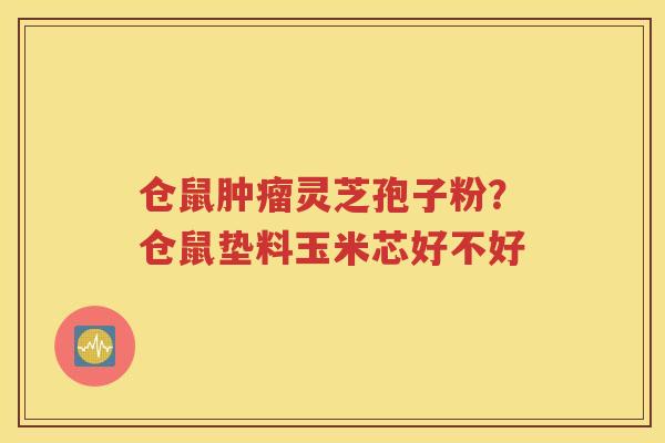 仓鼠肿瘤灵芝孢子粉？仓鼠垫料玉米芯好不好