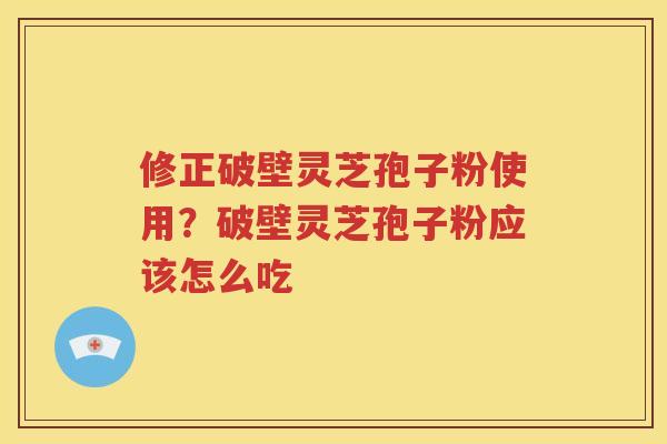 修正破壁灵芝孢子粉使用？破壁灵芝孢子粉应该怎么吃