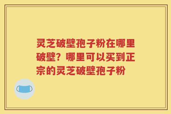 灵芝破壁孢子粉在哪里破壁？哪里可以买到正宗的灵芝破壁孢子粉