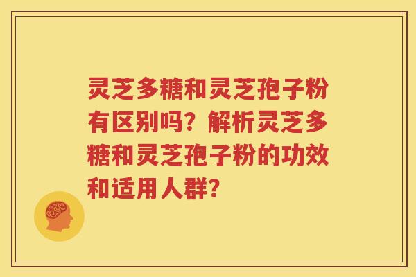 灵芝多糖和灵芝孢子粉有区别吗？解析灵芝多糖和灵芝孢子粉的功效和适用人群？