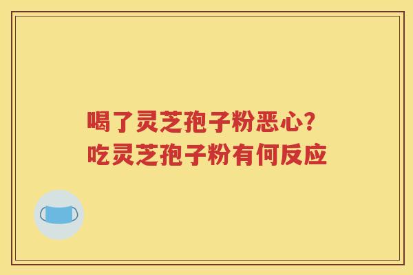 喝了灵芝孢子粉恶心？吃灵芝孢子粉有何反应
