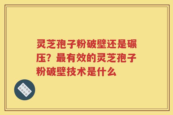 灵芝孢子粉破壁还是碾压？最有效的灵芝孢子粉破壁技术是什么