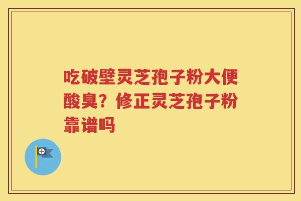 吃破壁灵芝孢子粉大便酸臭？修正灵芝孢子粉靠谱吗