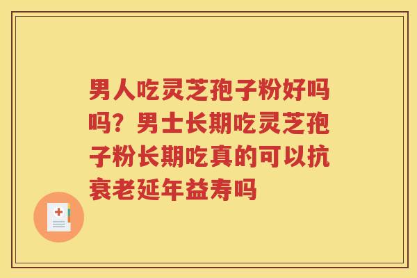 男人吃灵芝孢子粉好吗吗？男士长期吃灵芝孢子粉长期吃真的可以抗衰老延年益寿吗