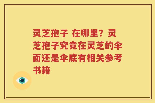 灵芝孢子 在哪里？灵芝孢子究竟在灵芝的伞面还是伞底有相关参考书籍
